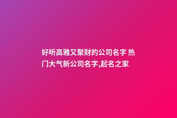 好听高雅又聚财的公司名字 热门大气新公司名字,起名之家